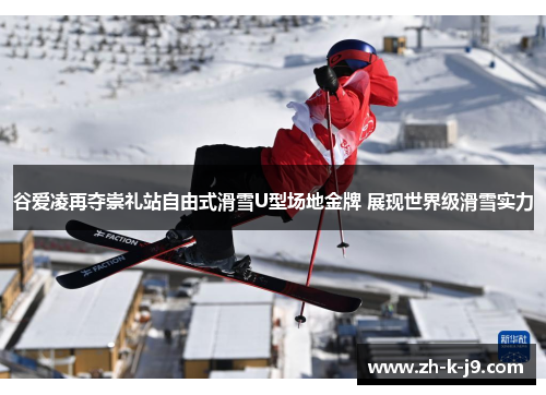 谷爱凌再夺崇礼站自由式滑雪U型场地金牌 展现世界级滑雪实力 谷爱凌再夺崇礼站自由式滑雪U型场地金牌 展现世界级滑雪实力