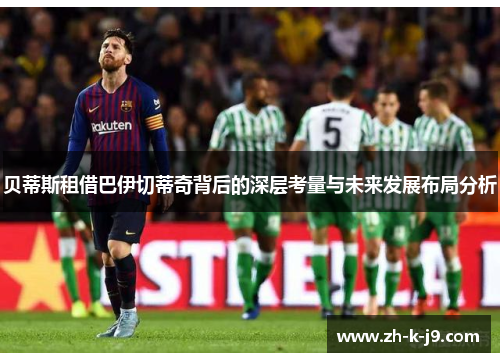 贝蒂斯租借巴伊切蒂奇背后的深层考量与未来发展布局分析