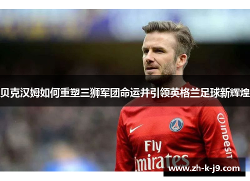 贝克汉姆如何重塑三狮军团命运并引领英格兰足球新辉煌