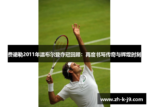 费德勒2011年温布尔登夺冠回顾：再度书写传奇与辉煌时刻