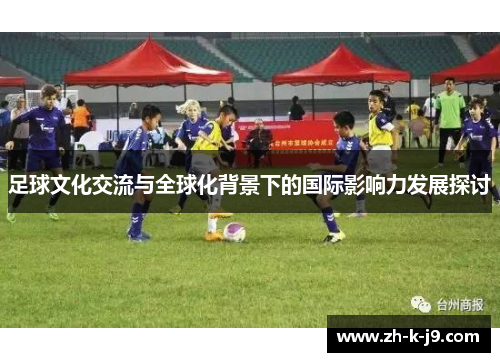 足球文化交流与全球化背景下的国际影响力发展探讨