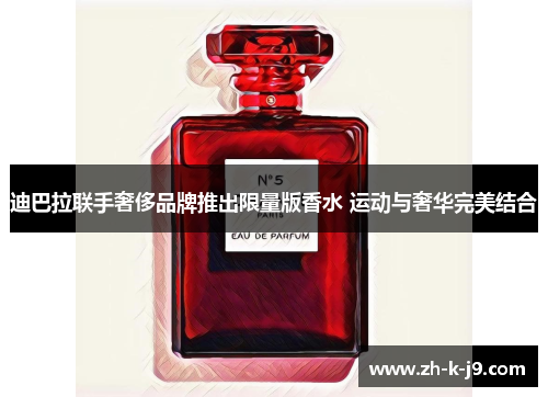 迪巴拉联手奢侈品牌推出限量版香水 运动与奢华完美结合