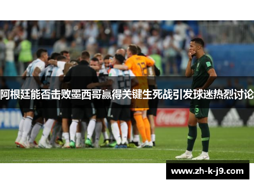 阿根廷能否击败墨西哥赢得关键生死战引发球迷热烈讨论