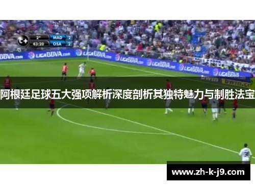 阿根廷足球五大强项解析深度剖析其独特魅力与制胜法宝