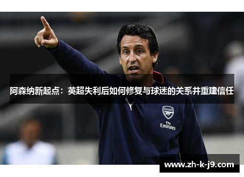 阿森纳新起点：英超失利后如何修复与球迷的关系并重建信任