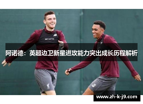 阿诺德：英超边卫新星进攻能力突出成长历程解析