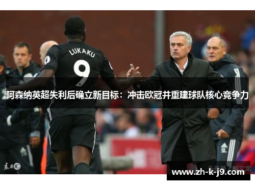 阿森纳英超失利后确立新目标：冲击欧冠并重建球队核心竞争力