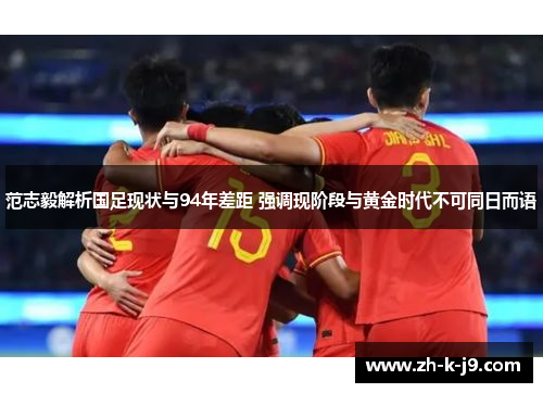 范志毅解析国足现状与94年差距 强调现阶段与黄金时代不可同日而语