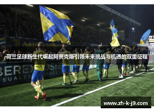 荷兰足球新生代崛起阿贾克斯引领未来挑战与机遇的双重征程
