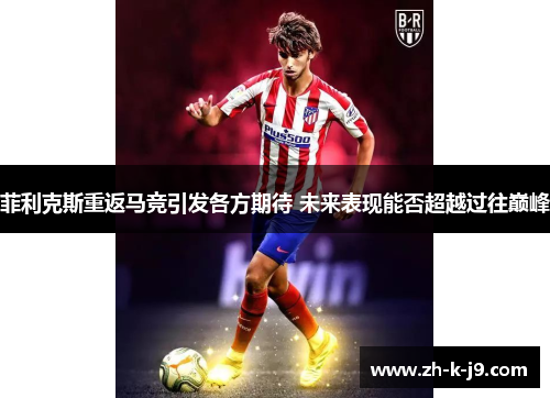 菲利克斯重返马竞引发各方期待 未来表现能否超越过往巅峰