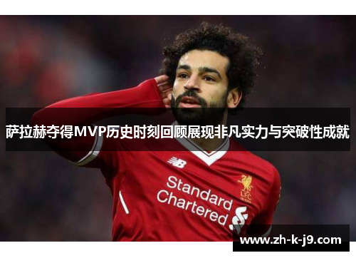 萨拉赫夺得MVP历史时刻回顾展现非凡实力与突破性成就