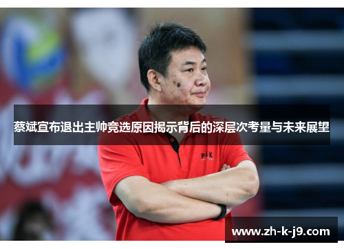蔡斌宣布退出主帅竞选原因揭示背后的深层次考量与未来展望