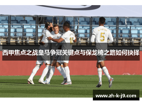 西甲焦点之战皇马争冠关键点与保龙椅之路如何抉择