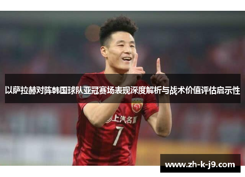 以萨拉赫对阵韩国球队亚冠赛场表现深度解析与战术价值评估启示性
