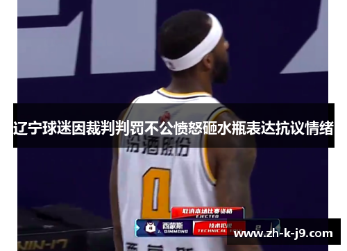 辽宁球迷因裁判判罚不公愤怒砸水瓶表达抗议情绪