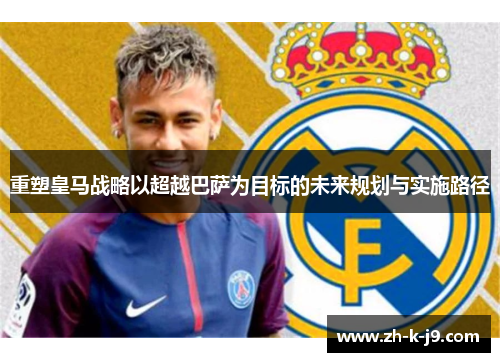 重塑皇马战略以超越巴萨为目标的未来规划与实施路径