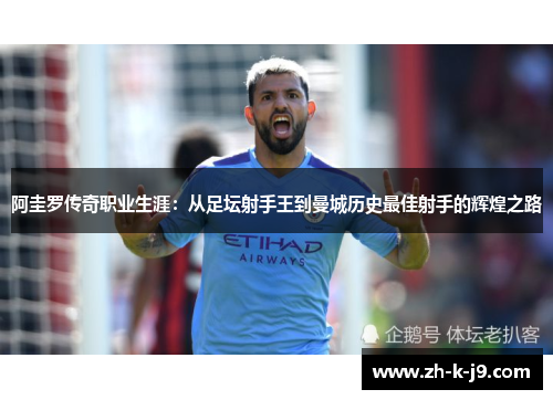 阿圭罗传奇职业生涯：从足坛射手王到曼城历史最佳射手的辉煌之路
