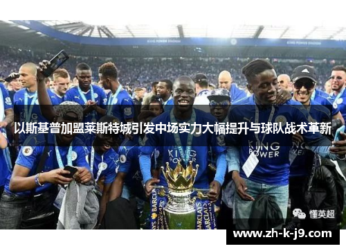 以斯基普加盟莱斯特城引发中场实力大幅提升与球队战术革新