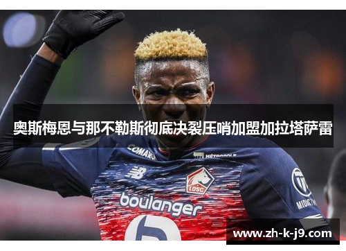 奥斯梅恩与那不勒斯彻底决裂压哨加盟加拉塔萨雷