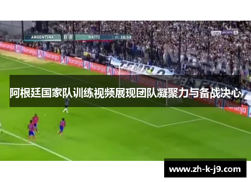 阿根廷国家队训练视频展现团队凝聚力与备战决心