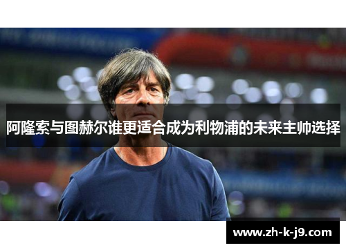 阿隆索与图赫尔谁更适合成为利物浦的未来主帅选择
