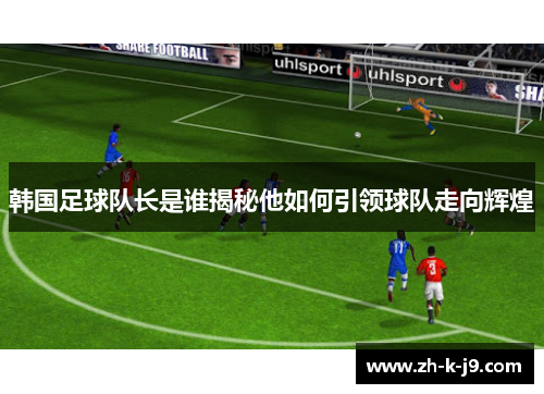 韩国足球队长是谁揭秘他如何引领球队走向辉煌