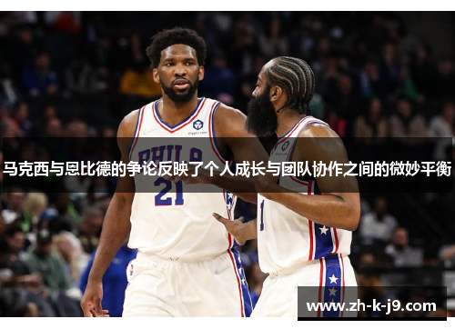 马克西与恩比德的争论反映了个人成长与团队协作之间的微妙平衡