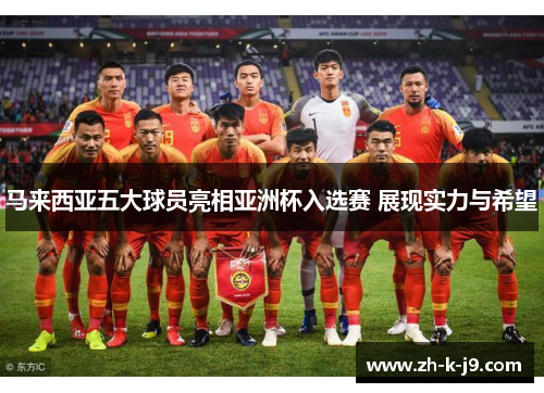 马来西亚五大球员亮相亚洲杯入选赛 展现实力与希望