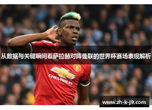 从数据与关键瞬间看萨拉赫对阵曼联的世界杯赛场表现解析