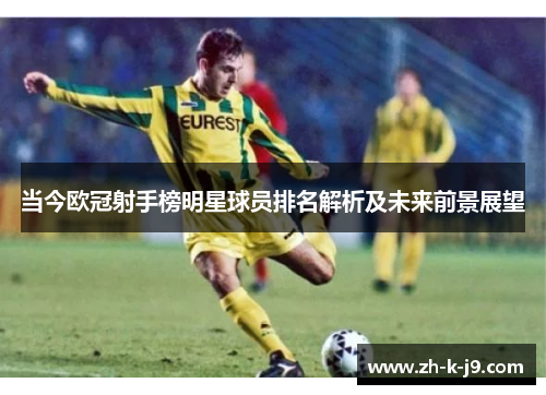 当今欧冠射手榜明星球员排名解析及未来前景展望