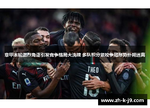 意甲本轮激烈角逐引发竞争格局大洗牌 多队积分紧咬争冠形势扑朔迷离