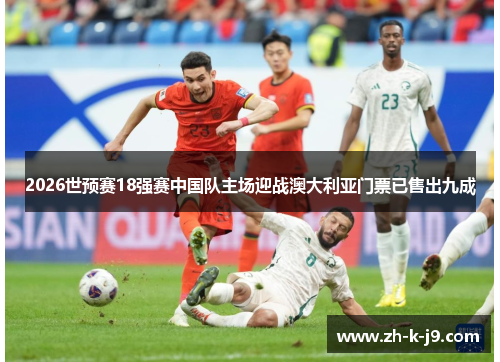 2026世预赛18强赛中国队主场迎战澳大利亚门票已售出九成 2026世预赛18强赛中国队主场迎战澳大利亚门票已售出九成