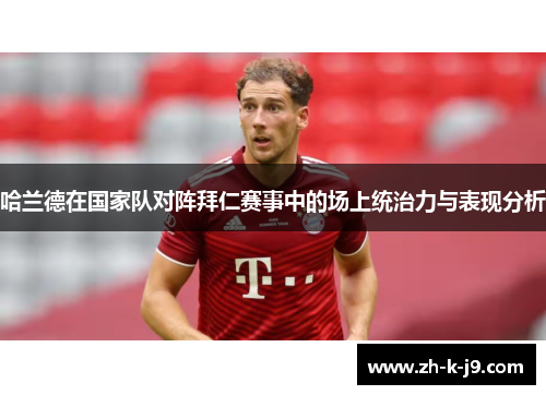 哈兰德在国家队对阵拜仁赛事中的场上统治力与表现分析 哈兰德在国家队对阵拜仁赛事中的场上统治力与表现分析