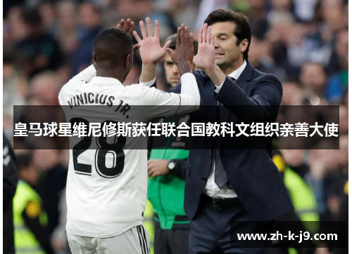 皇马球星维尼修斯获任联合国教科文组织亲善大使